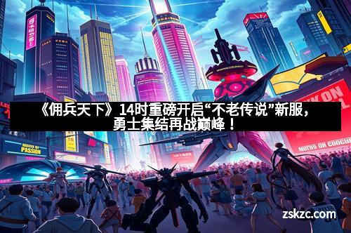 《佣兵天下》14时重磅开启“不老传说”新服，勇士集结再战巅峰！