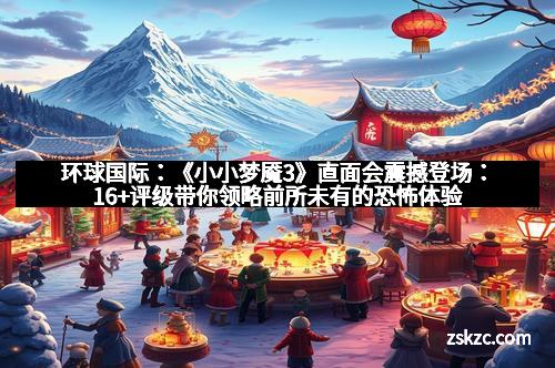 环球国际：《小小梦魇3》直面会震撼登场：16+评级带你领略前所未有的恐怖体验