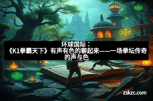 环球国际：《K1拳霸天下》有声有色的聊起来——一场拳坛传奇的声与色